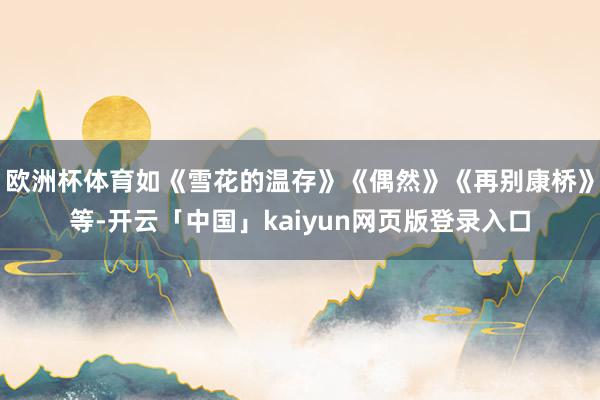 欧洲杯体育如《雪花的温存》《偶然》《再别康桥》等-开云「中国」kaiyun网页版登录入口