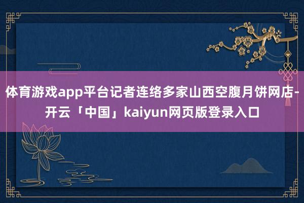 体育游戏app平台记者连络多家山西空腹月饼网店-开云「中国」kaiyun网页版登录入口