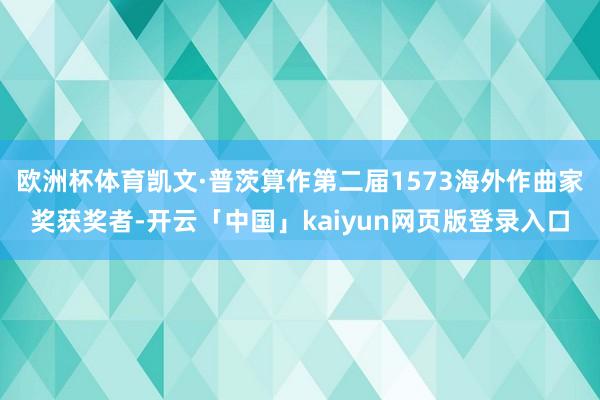 欧洲杯体育凯文·普茨算作第二届1573海外作曲家奖获奖者-开云「中国」kaiyun网页版登录入口