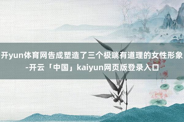 开yun体育网告成塑造了三个极端有道理的女性形象-开云「中国」kaiyun网页版登录入口