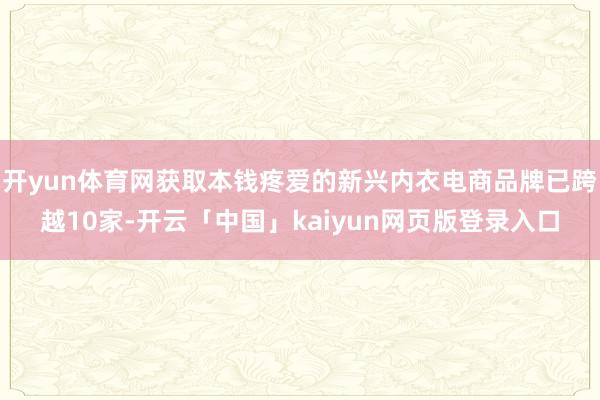 开yun体育网获取本钱疼爱的新兴内衣电商品牌已跨越10家-开云「中国」kaiyun网页版登录入口