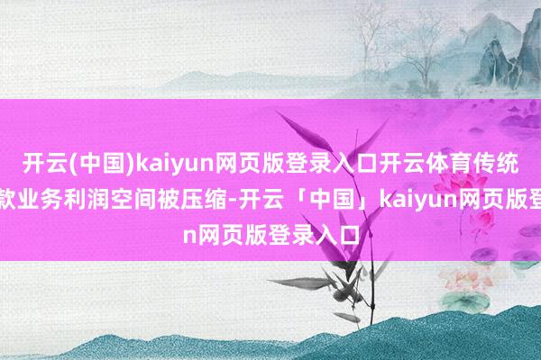 开云(中国)kaiyun网页版登录入口开云体育传统的存贷款业务利润空间被压缩-开云「中国」kaiyun网页版登录入口