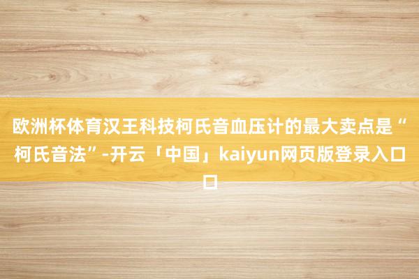 欧洲杯体育　　汉王科技柯氏音血压计的最大卖点是“柯氏音法”-开云「中国」kaiyun网页版登录入口