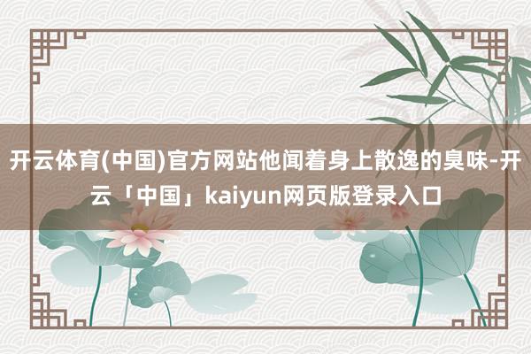 开云体育(中国)官方网站他闻着身上散逸的臭味-开云「中国」kaiyun网页版登录入口