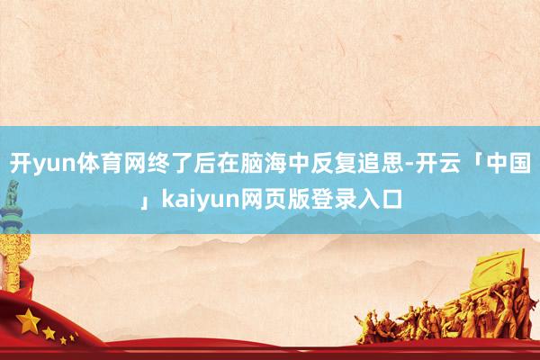 开yun体育网终了后在脑海中反复追思-开云「中国」kaiyun网页版登录入口