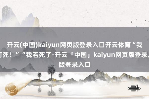 开云(中国)kaiyun网页版登录入口开云体育“我不可死！”“我若死了-开云「中国」kaiyun网页版登录入口