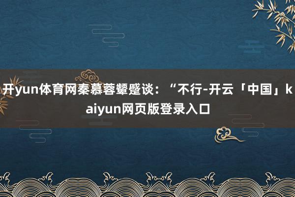 开yun体育网秦慕蓉颦蹙谈：“不行-开云「中国」kaiyun网页版登录入口