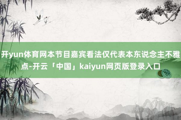 开yun体育网本节目嘉宾看法仅代表本东说念主不雅点-开云「中国」kaiyun网页版登录入口