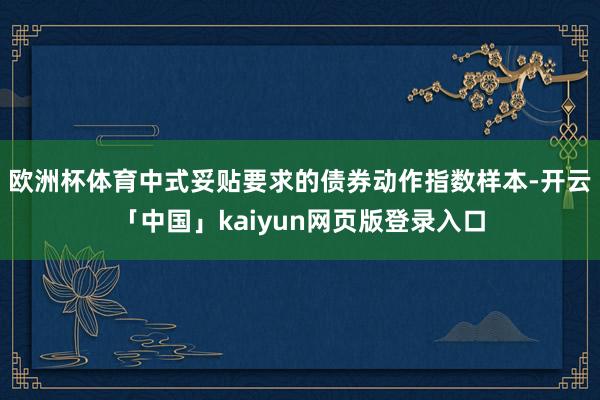 欧洲杯体育中式妥贴要求的债券动作指数样本-开云「中国」kaiyun网页版登录入口