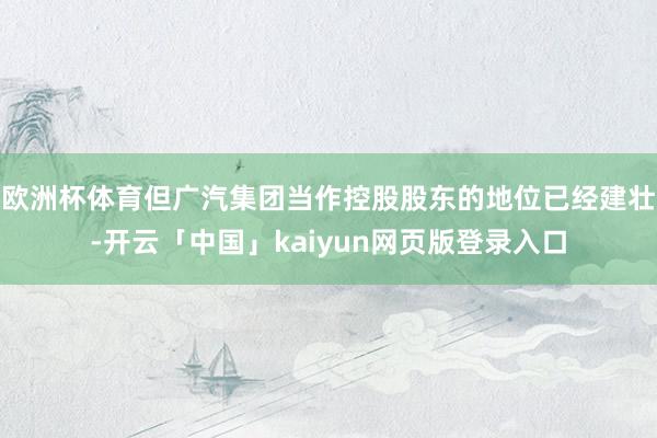 欧洲杯体育但广汽集团当作控股股东的地位已经建壮-开云「中国」kaiyun网页版登录入口