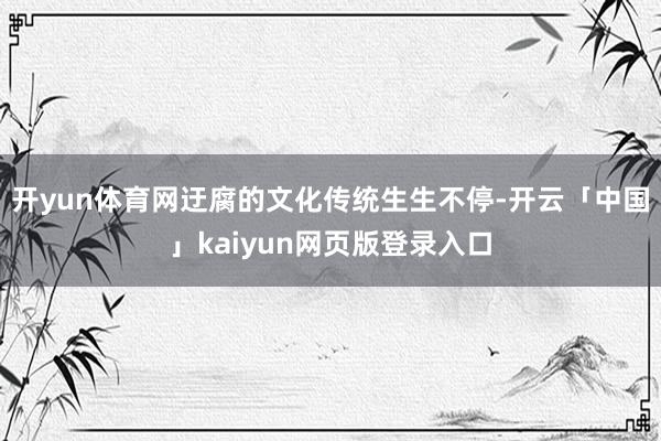 开yun体育网迂腐的文化传统生生不停-开云「中国」kaiyun网页版登录入口