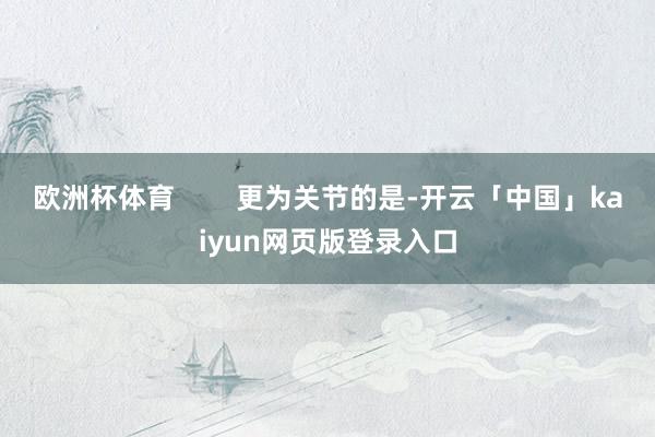 欧洲杯体育        更为关节的是-开云「中国」kaiyun网页版登录入口