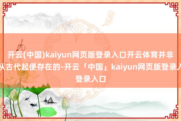 开云(中国)kaiyun网页版登录入口开云体育并非是从古代起便存在的-开云「中国」kaiyun网页版登录入口