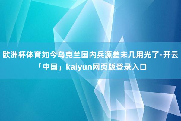 欧洲杯体育如今乌克兰国内兵源差未几用光了-开云「中国」kaiyun网页版登录入口