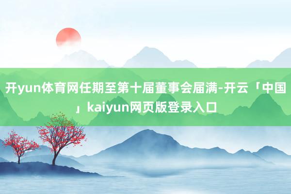 开yun体育网任期至第十届董事会届满-开云「中国」kaiyun网页版登录入口