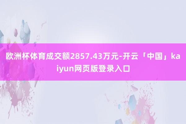 欧洲杯体育成交额2857.43万元-开云「中国」kaiyun网页版登录入口