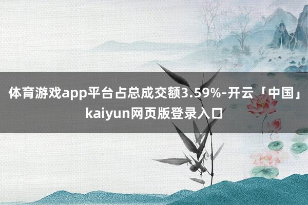 体育游戏app平台占总成交额3.59%-开云「中国」kaiyun网页版登录入口