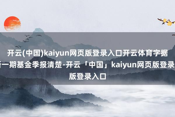 开云(中国)kaiyun网页版登录入口开云体育字据最新一期基金季报清楚-开云「中国」kaiyun网页版登录入口