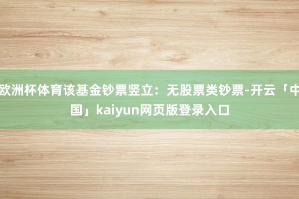 欧洲杯体育该基金钞票竖立：无股票类钞票-开云「中国」kaiyun网页版登录入口