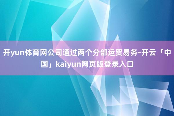 开yun体育网公司通过两个分部运贸易务-开云「中国」kaiyun网页版登录入口