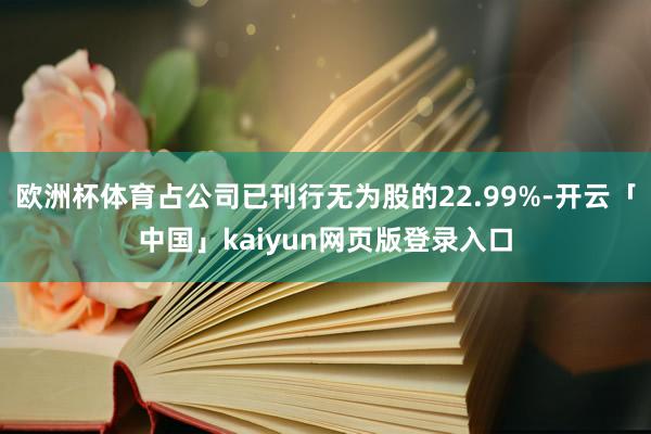 欧洲杯体育占公司已刊行无为股的22.99%-开云「中国」kaiyun网页版登录入口