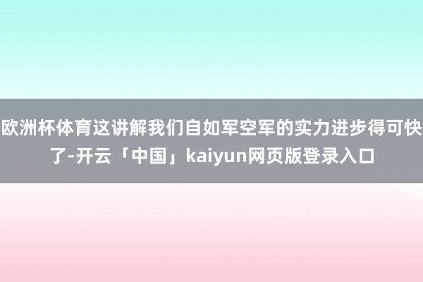 欧洲杯体育这讲解我们自如军空军的实力进步得可快了-开云「中国」kaiyun网页版登录入口