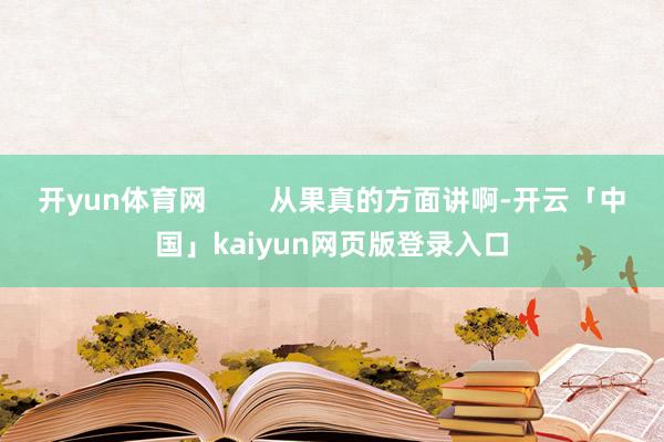 开yun体育网        从果真的方面讲啊-开云「中国」kaiyun网页版登录入口