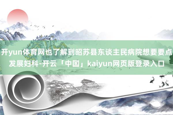 开yun体育网也了解到昭苏县东谈主民病院想要要点发展妇科-开云「中国」kaiyun网页版登录入口