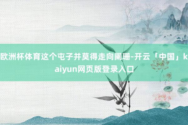 欧洲杯体育这个屯子并莫得走向阑珊-开云「中国」kaiyun网页版登录入口