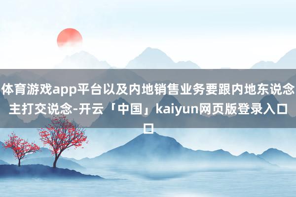 体育游戏app平台以及内地销售业务要跟内地东说念主打交说念-开云「中国」kaiyun网页版登录入口