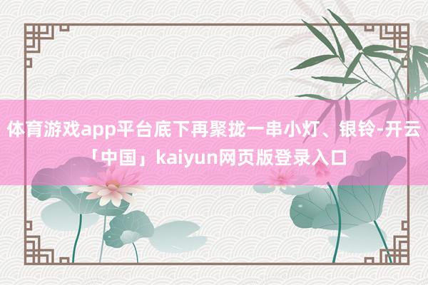 体育游戏app平台底下再聚拢一串小灯、银铃-开云「中国」kaiyun网页版登录入口