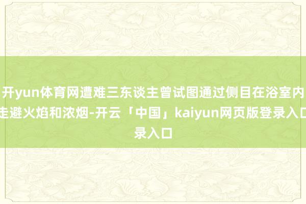 开yun体育网遭难三东谈主曾试图通过侧目在浴室内走避火焰和浓烟-开云「中国」kaiyun网页版登录入口