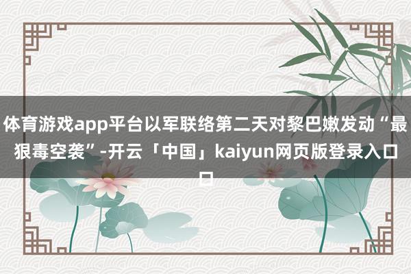 体育游戏app平台以军联络第二天对黎巴嫩发动“最狠毒空袭”-开云「中国」kaiyun网页版登录入口