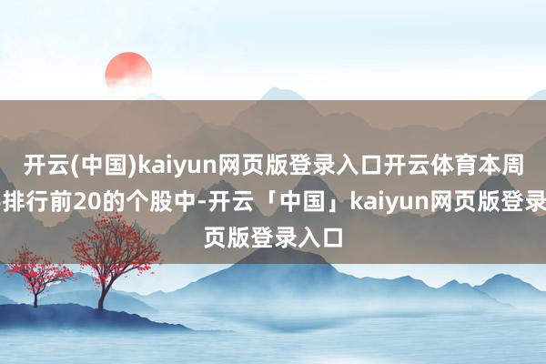 开云(中国)kaiyun网页版登录入口开云体育本周换手排行前20的个股中-开云「中国」kaiyun网页版登录入口