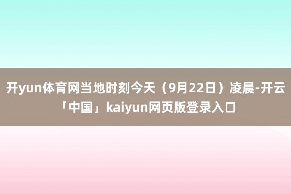 开yun体育网当地时刻今天（9月22日）凌晨-开云「中国」kaiyun网页版登录入口