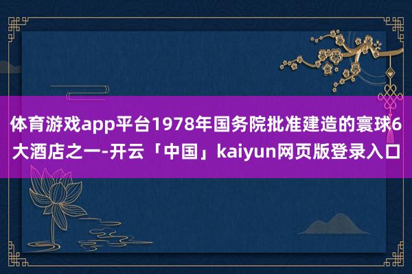 体育游戏app平台1978年国务院批准建造的寰球6大酒店之一-开云「中国」kaiyun网页版登录入口