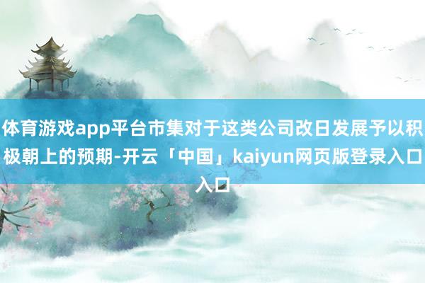 体育游戏app平台市集对于这类公司改日发展予以积极朝上的预期-开云「中国」kaiyun网页版登录入口