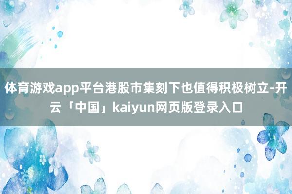 体育游戏app平台港股市集刻下也值得积极树立-开云「中国」kaiyun网页版登录入口