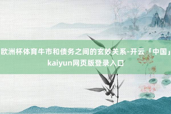 欧洲杯体育牛市和债务之间的玄妙关系-开云「中国」kaiyun网页版登录入口