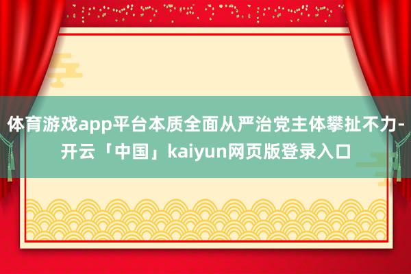 体育游戏app平台本质全面从严治党主体攀扯不力-开云「中国」kaiyun网页版登录入口