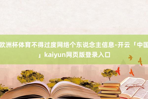 欧洲杯体育不得过度网络个东说念主信息-开云「中国」kaiyun网页版登录入口