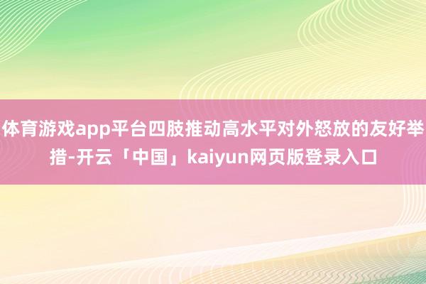 体育游戏app平台四肢推动高水平对外怒放的友好举措-开云「中国」kaiyun网页版登录入口