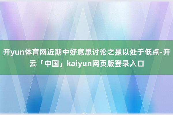 开yun体育网近期中好意思讨论之是以处于低点-开云「中国」kaiyun网页版登录入口