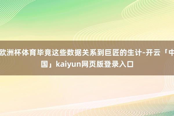 欧洲杯体育毕竟这些数据关系到巨匠的生计-开云「中国」kaiyun网页版登录入口