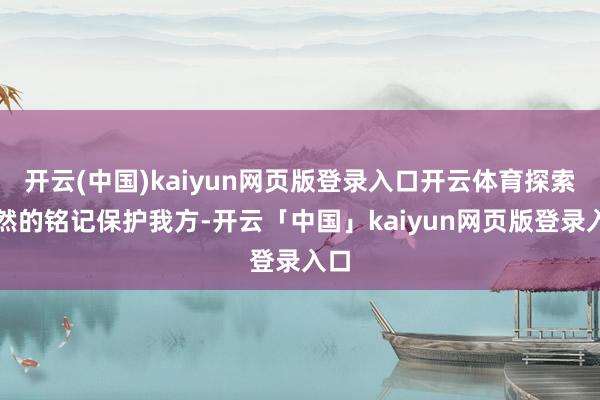 开云(中国)kaiyun网页版登录入口开云体育探索当然的铭记保护我方-开云「中国」kaiyun网页版登录入口