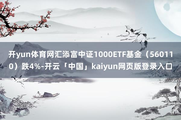 开yun体育网汇添富中证1000ETF基金（560110）跌4%-开云「中国」kaiyun网页版登录入口