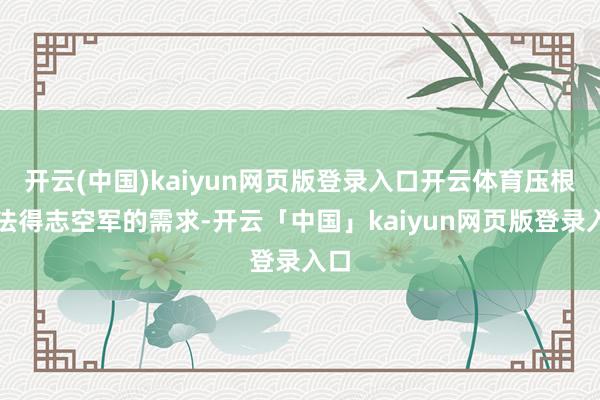 开云(中国)kaiyun网页版登录入口开云体育压根没法得志空军的需求-开云「中国」kaiyun网页版登录入口