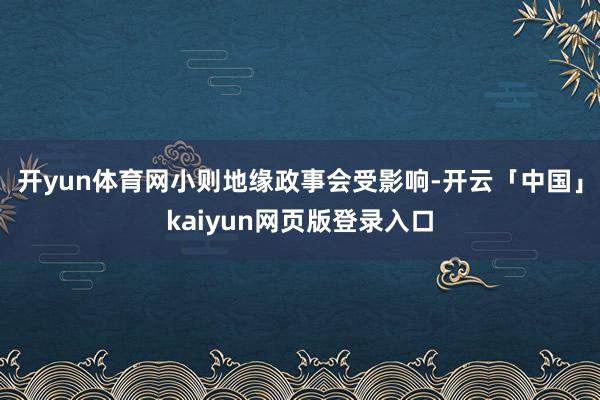 开yun体育网小则地缘政事会受影响-开云「中国」kaiyun网页版登录入口