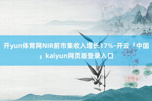 开yun体育网NIR前市集收入增长17%-开云「中国」kaiyun网页版登录入口