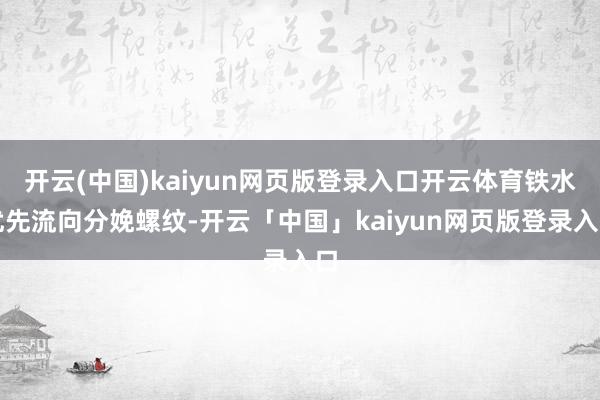 开云(中国)kaiyun网页版登录入口开云体育铁水优先流向分娩螺纹-开云「中国」kaiyun网页版登录入口